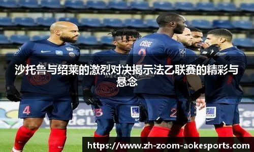 沙托鲁与绍莱的激烈对决揭示法乙联赛的精彩与悬念