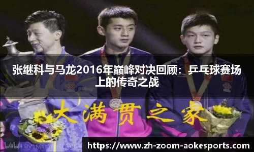 张继科与马龙2016年巅峰对决回顾：乒乓球赛场上的传奇之战